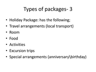 Types of packages- 3
• Holiday Package: has the following;
• Travel arrangements (local transport)
• Room
• Food
• Activities
• Excursion trips
• Special arrangements (anniversarybirthday)
 