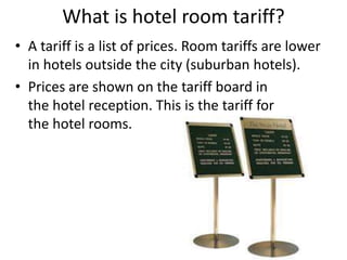 What is hotel room tariff?
• A tariff is a list of prices. Room tariffs are lower
in hotels outside the city (suburban hotels).
• Prices are shown on the tariff board in
the hotel reception. This is the tariff for
the hotel rooms.
 