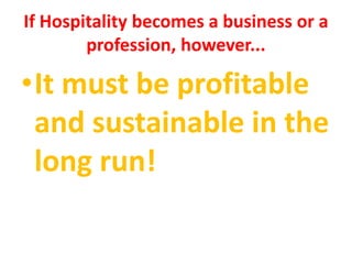 If Hospitality becomes a business or a
profession, however...
•It must be profitable
and sustainable in the
long run!
 