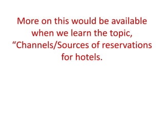 More on this would be available
when we learn the topic,
“Channels/Sources of reservations
for hotels.
 