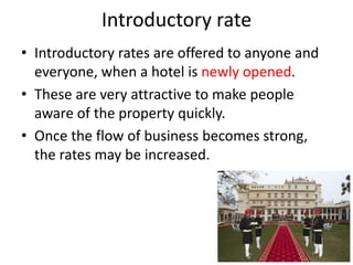 Introductory rate
• Introductory rates are offered to anyone and
everyone, when a hotel is newly opened.
• These are very attractive to make people
aware of the property quickly.
• Once the flow of business becomes strong,
the rates may be increased.
 