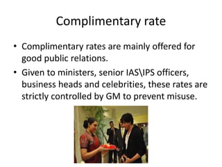 Complimentary rate
• Complimentary rates are mainly offered for
good public relations.
• Given to ministers, senior IASIPS officers,
business heads and celebrities, these rates are
strictly controlled by GM to prevent misuse.
 