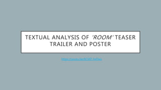 TEXTUAL ANALYSIS OF 'ROOM' TEASER
TRAILER AND POSTER
https://youtu.be/6C6fZ-fwDws
 