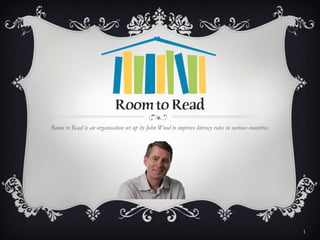 Room to Read is an organisation set up by John Wood to improve literacy rates in various countries.




                                                                                                      1
 