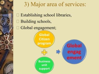3) Major area of services:
 Establishing school libraries,
 Building schools,
 Global engagement;
 