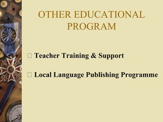 OTHER EDUCATIONAL
PROGRAM
 Teacher Training & Support
 Local Language Publishing Programme
 