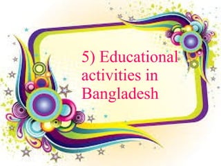 5) Educational
activities in
Bangladesh
 
