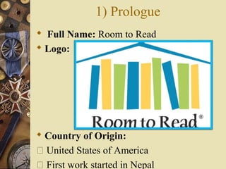 1) Prologue
 Full Name: Room to Read
 Logo:
 Country of Origin:
 United States of America
 First work started in Nepal
 