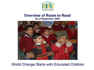 Overview of Room to Read As of September 2008 World Change Starts with Educated Children 