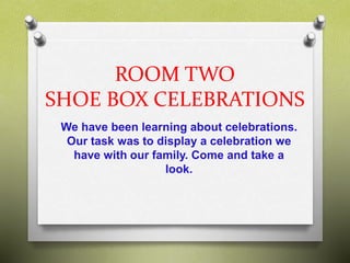 ROOM TWO
SHOE BOX CELEBRATIONS
We have been learning about celebrations.
Our task was to display a celebration we
have with our family. Come and take a
look.
 