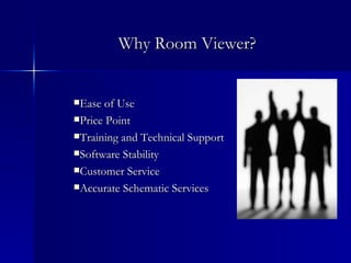 Why Room Viewer? Ease of Use  Price Point  Training and Technical Support Software Stability Customer Service Accurate Schematic Services 