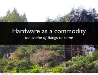 Hardware as a commodity
                          NEXT Conference
                         the shape of things to come




Thursday, May 13, 2010
 