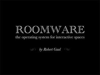 ROOMWARE
the operating system for interactive spaces


              by Robert Gaal