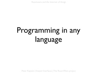 Roomware and the Internet of things




Programming in any
     language


 Peter Kaptein | Instant Interfaces | The RoomWare project
 