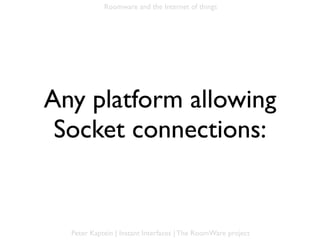 Roomware and the Internet of things




Any platform allowing
 Socket connections:


  Peter Kaptein | Instant Interfaces | The RoomWare project
 