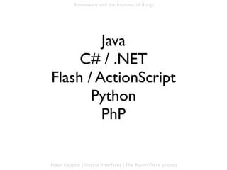 Roomware and the Internet of things




         Java
     C# / .NET
Flash / ActionScript
       Python
         PhP

Peter Kaptein | Instant Interfaces | The RoomWare project
 
