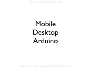 Roomware and the Internet of things




             Mobile
             Desktop
             Arduino


Peter Kaptein | Instant Interfaces | The RoomWare project
 