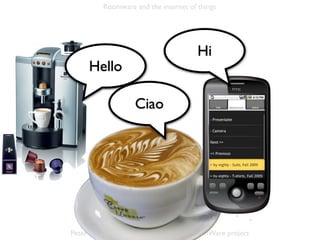 Roomware and the internet of things




                                        Hi
     Hello

                    Ciao




Peter Kaptein | Instant Interfaces | The RoomWare project
 
