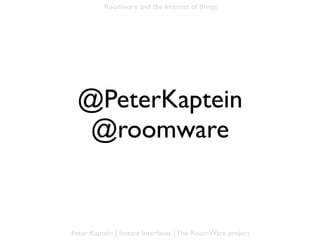 Roomware and the Internet of things




 @PeterKaptein
  @roomware


Peter Kaptein | Instant Interfaces | The RoomWare project
 
