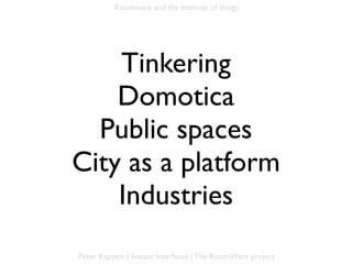 Roomware and the Internet of things




    Tinkering
    Domotica
  Public spaces
City as a platform
    Industries
Peter Kaptein | Instant Interfaces | The RoomWare project
 