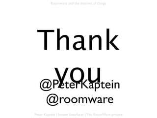 Roomware and the internet of things




   Thank you
  @PeterKaptein
   @roomware
Peter Kaptein | Instant Interfaces | The RoomWare project
 