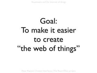 Roomware and the Internet of things




       Goal:
 To make it easier
     to create
“the web of things”

 Peter Kaptein | Instant Interfaces | The RoomWare project
 