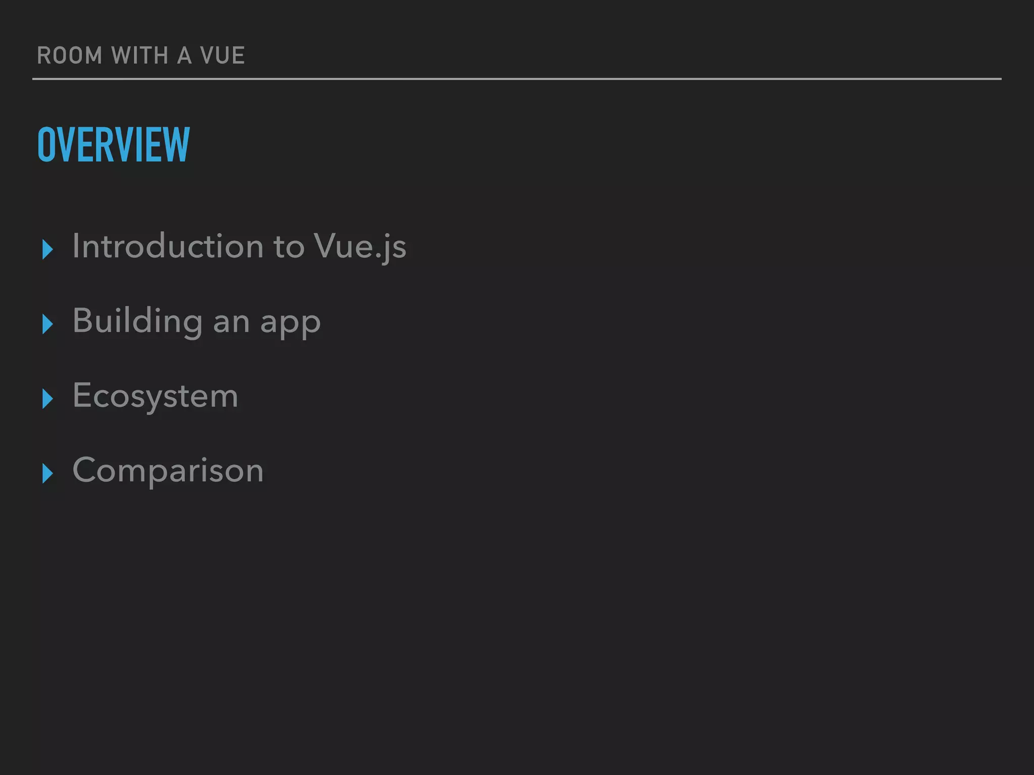 ROOM WITH A VUE
OVERVIEW
▸ Introduction to Vue.js
▸ Building an app
▸ Ecosystem
▸ Comparison
 