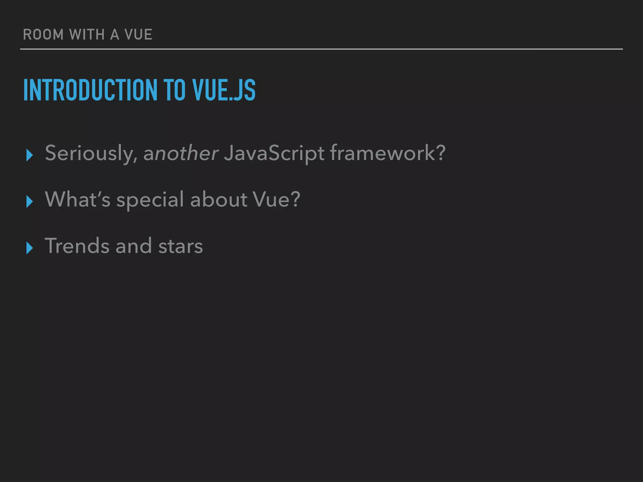 ROOM WITH A VUE
INTRODUCTION TO VUE.JS
▸ Seriously, another JavaScript framework?
▸ What’s special about Vue?
▸ Trends and stars
 