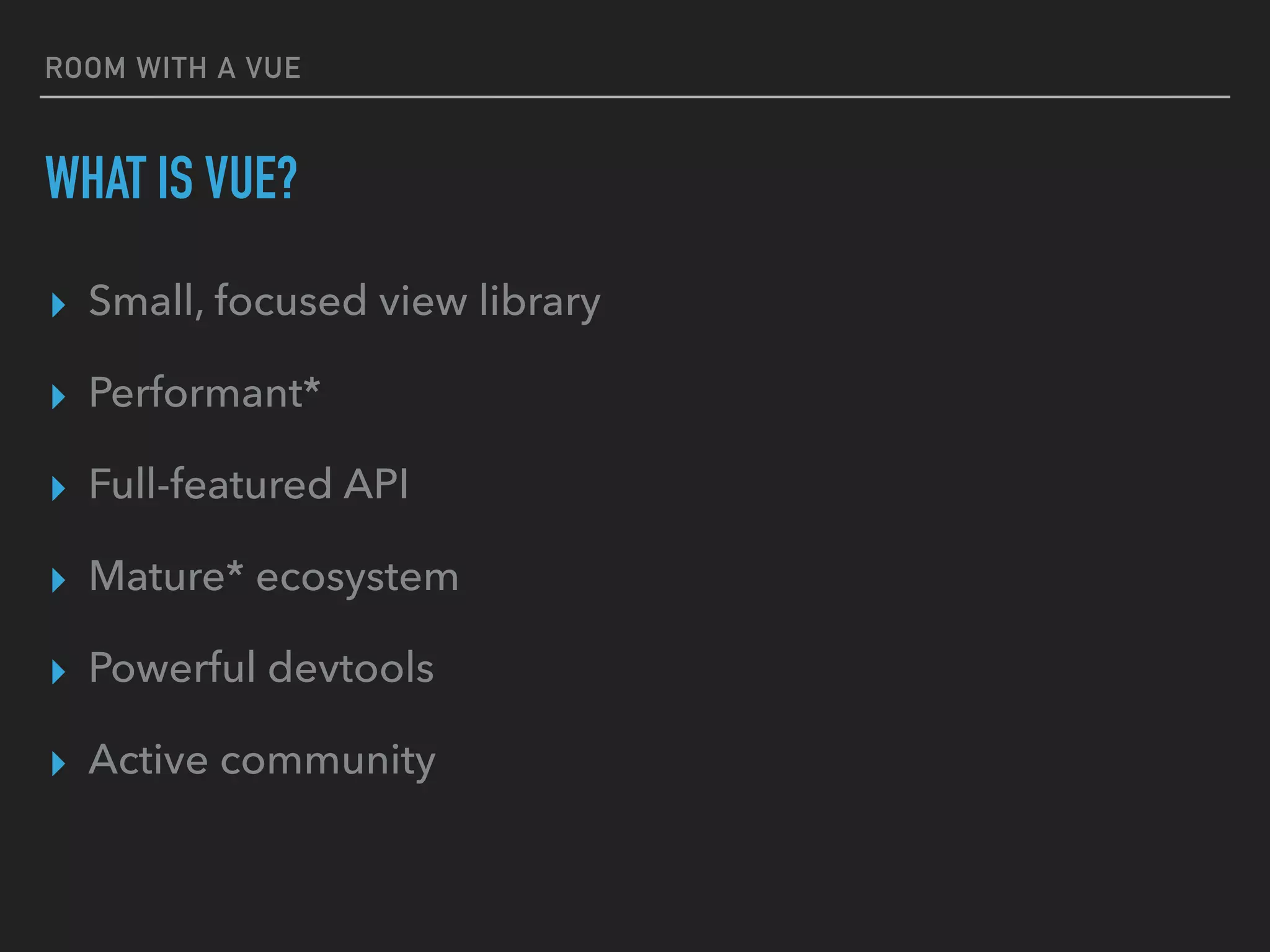 ROOM WITH A VUE
WHAT IS VUE?
▸ Small, focused view library
▸ Performant*
▸ Full-featured API
▸ Mature* ecosystem
▸ Powerful devtools
▸ Active community
 