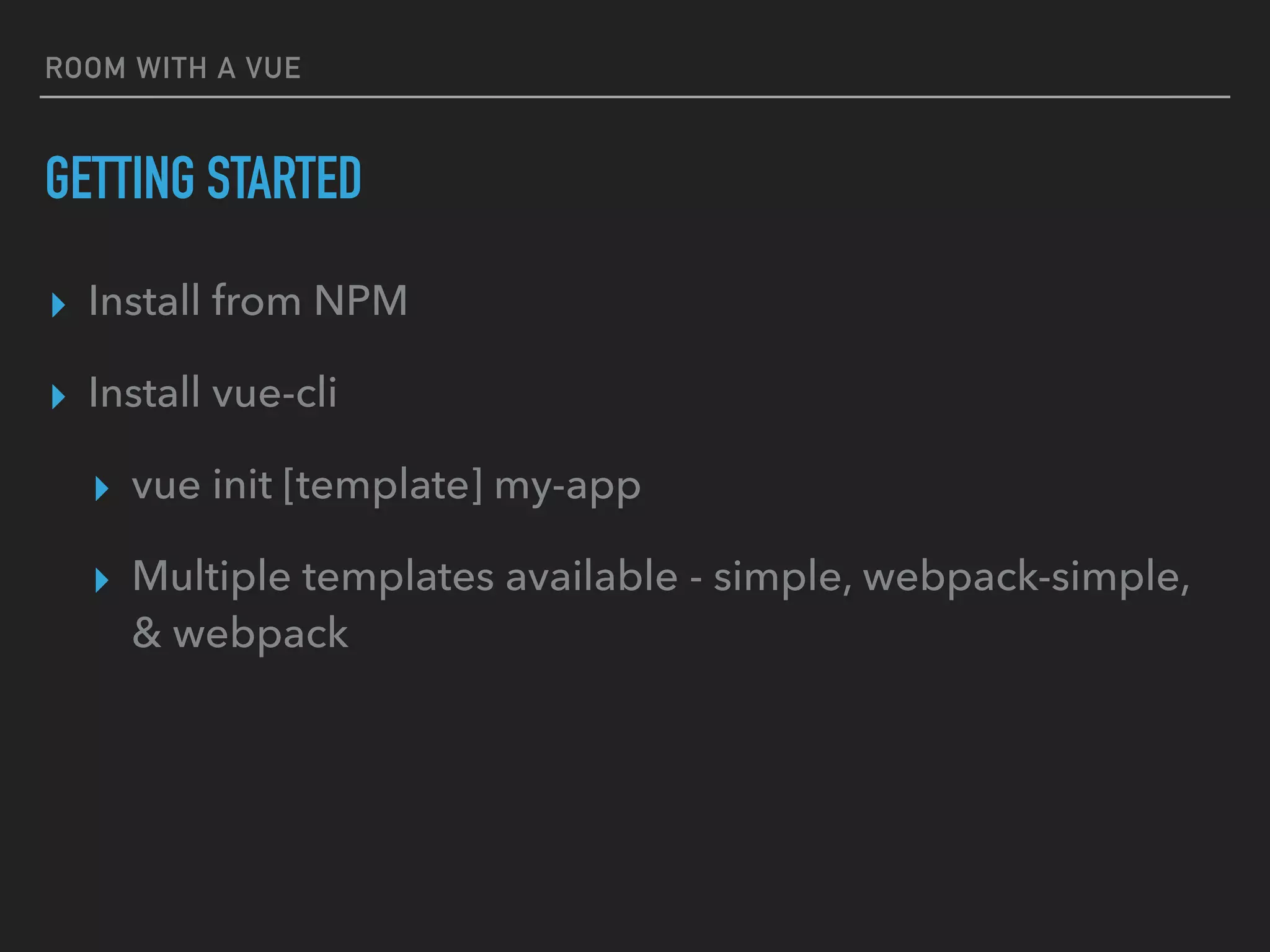 ROOM WITH A VUE
GETTING STARTED
▸ Install from NPM
▸ Install vue-cli
▸ vue init [template] my-app
▸ Multiple templates available - simple, webpack-simple,
& webpack
 