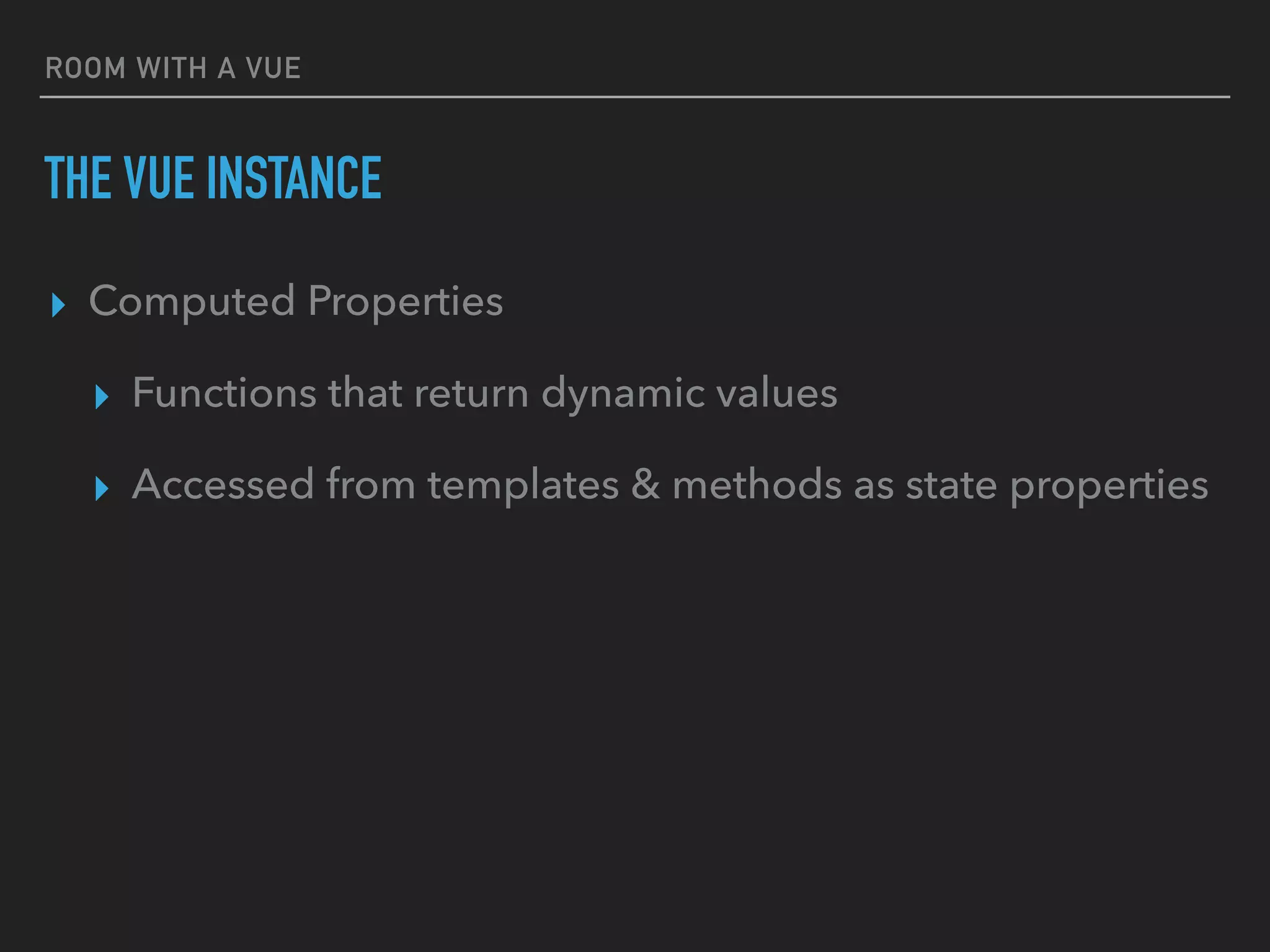 ROOM WITH A VUE
THE VUE INSTANCE
▸ Computed Properties
▸ Functions that return dynamic values
▸ Accessed from templates & methods as state properties
 