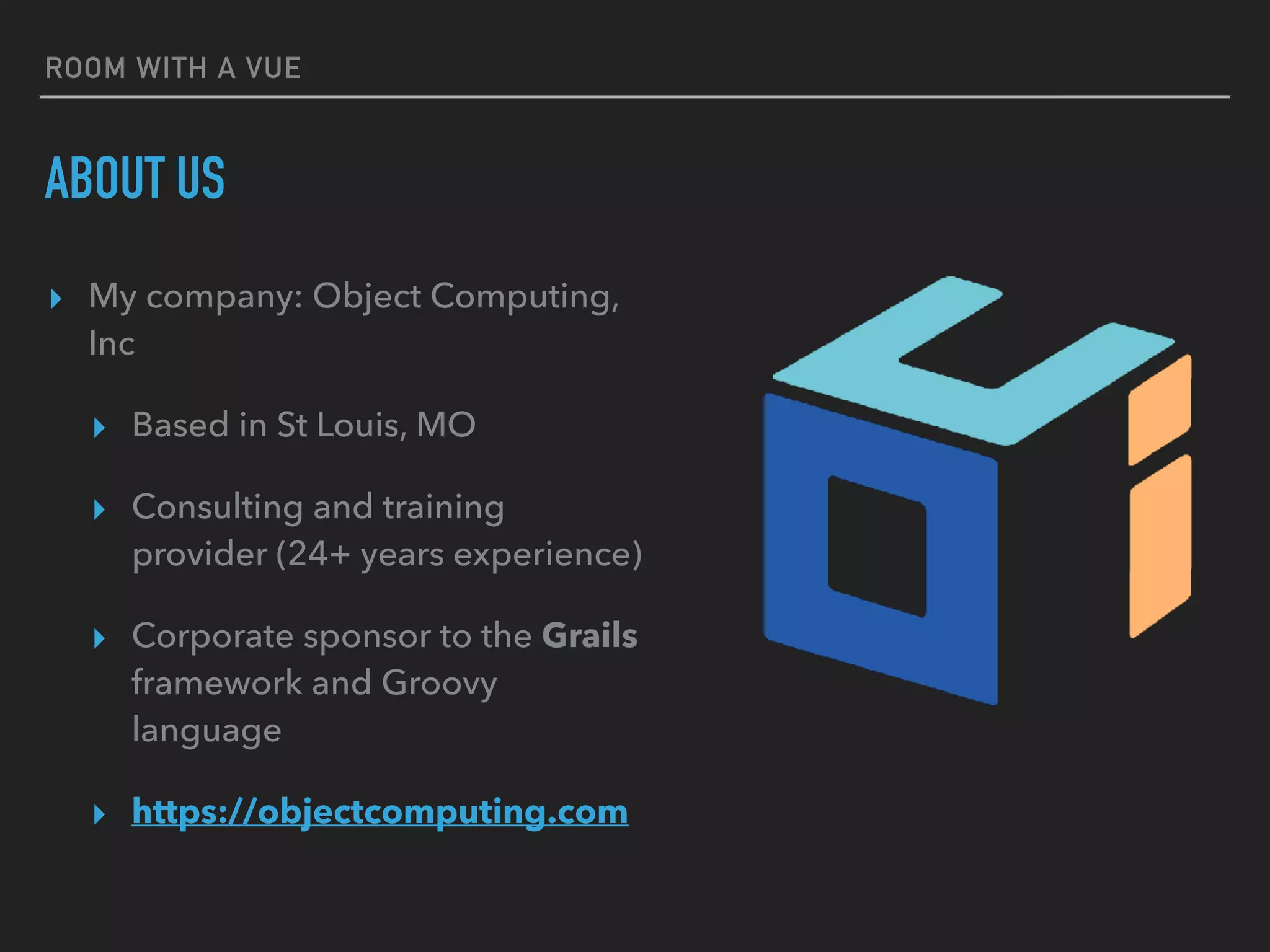 ROOM WITH A VUE
ABOUT US
▸ My company: Object Computing,
Inc
▸ Based in St Louis, MO
▸ Consulting and training
provider (24+ years experience)
▸ Corporate sponsor to the Grails
framework and Groovy
language
▸ https://objectcomputing.com
 