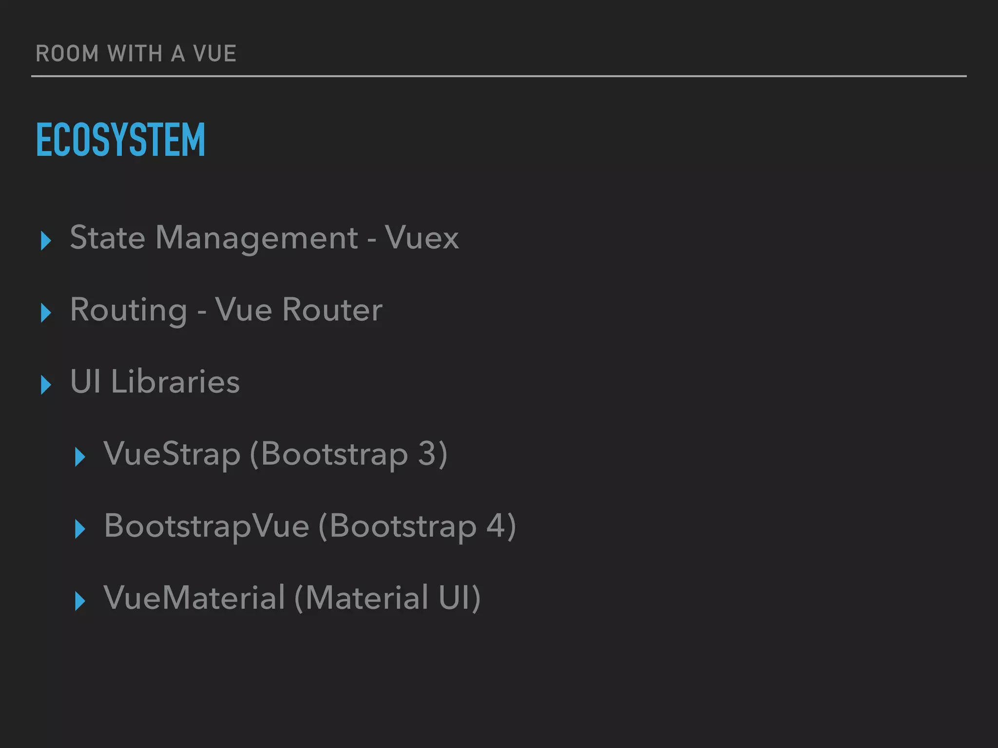ROOM WITH A VUE
ECOSYSTEM
▸ State Management - Vuex
▸ Routing - Vue Router
▸ UI Libraries
▸ VueStrap (Bootstrap 3)
▸ BootstrapVue (Bootstrap 4)
▸ VueMaterial (Material UI)
 