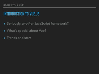 ROOM WITH A VUE
INTRODUCTION TO VUE.JS
▸ Seriously, another JavaScript framework?
▸ What’s special about Vue?
▸ Trends and stars
 