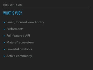 ROOM WITH A VUE
WHAT IS VUE?
▸ Small, focused view library
▸ Performant*
▸ Full-featured API
▸ Mature* ecosystem
▸ Powerful devtools
▸ Active community
 