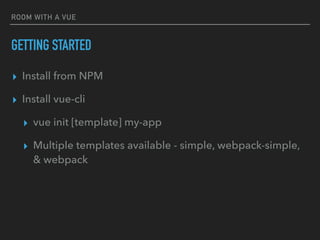 ROOM WITH A VUE
GETTING STARTED
▸ Install from NPM
▸ Install vue-cli
▸ vue init [template] my-app
▸ Multiple templates available - simple, webpack-simple,
& webpack
 