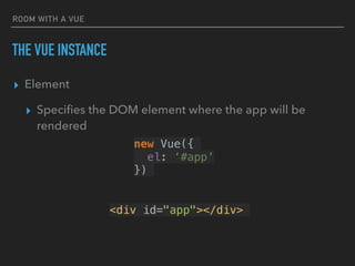 ROOM WITH A VUE
THE VUE INSTANCE
▸ Element
▸ Speciﬁes the DOM element where the app will be
rendered
new Vue({
el: ‘#app’
})
<div id="app"></div>
 