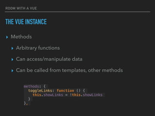 ROOM WITH A VUE
THE VUE INSTANCE
▸ Methods
▸ Arbitrary functions
▸ Can access/manipulate data
▸ Can be called from templates, other methods
methods: {
toggleLinks: function () {
this.showLinks = !this.showLinks
}
},
 