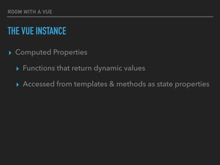ROOM WITH A VUE
THE VUE INSTANCE
▸ Computed Properties
▸ Functions that return dynamic values
▸ Accessed from templates & methods as state properties
 