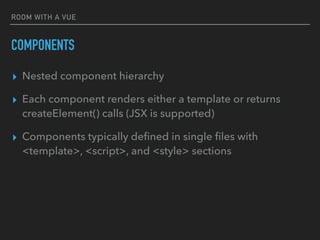 ROOM WITH A VUE
COMPONENTS
▸ Nested component hierarchy
▸ Each component renders either a template or returns
createElement() calls (JSX is supported)
▸ Components typically deﬁned in single ﬁles with
<template>, <script>, and <style> sections
 