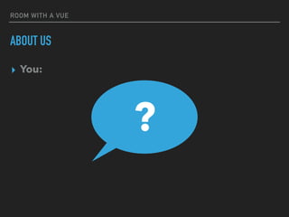 ROOM WITH A VUE
ABOUT US
▸ You:
▸?
 