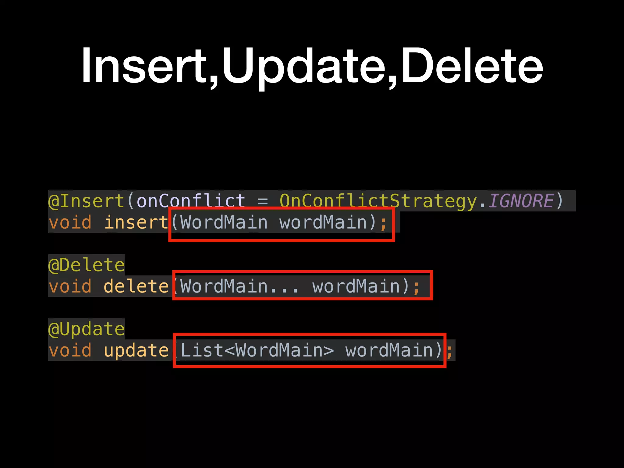 Insert,Update,Delete
@Insert(onConflict = OnConflictStrategy.IGNORE)
void insert(WordMain wordMain);
@Delete
void delete(WordMain... wordMain);
@Update
void update(List<WordMain> wordMain);
 