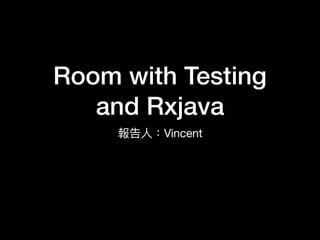 Room with Testing
and Rxjava
報告⼈人：Vincent
 