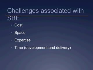 Challenges associated with
SBE
•  Cost
•  Space
•  Expertise
•  Time (development and delivery)
 