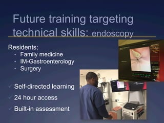 Future training targeting
technical skills: endoscopy
Residents;
•  Family medicine
•  IM-Gastroenterology
•  Surgery
ü Self-directed learning
ü 24 hour access
ü Built-in assessment
 