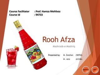 Rooh Afza
Mashroob-e-Mashriq
NEXTPREVIOUS
Course Facilitator : Prof. Hamza Mehfooz
Course Id : 94733
Presented by: M. Zeeshan (58704)
M . Aziz (61246)
 