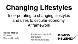 #consumercleantech
#smartups
#behaviourchange
Roope Mokka
Founder
Demos Helsinki
Incorporating to changing lifestyles
and uses to circular economy.
A framework
Changing Lifestyles
 