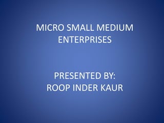 MICRO SMALL MEDIUM
ENTERPRISES
PRESENTED BY:
ROOP INDER KAUR
 