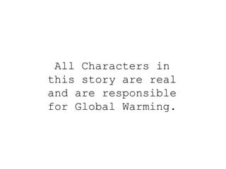 All Characters in this story are real and are responsible for Global Warming. 