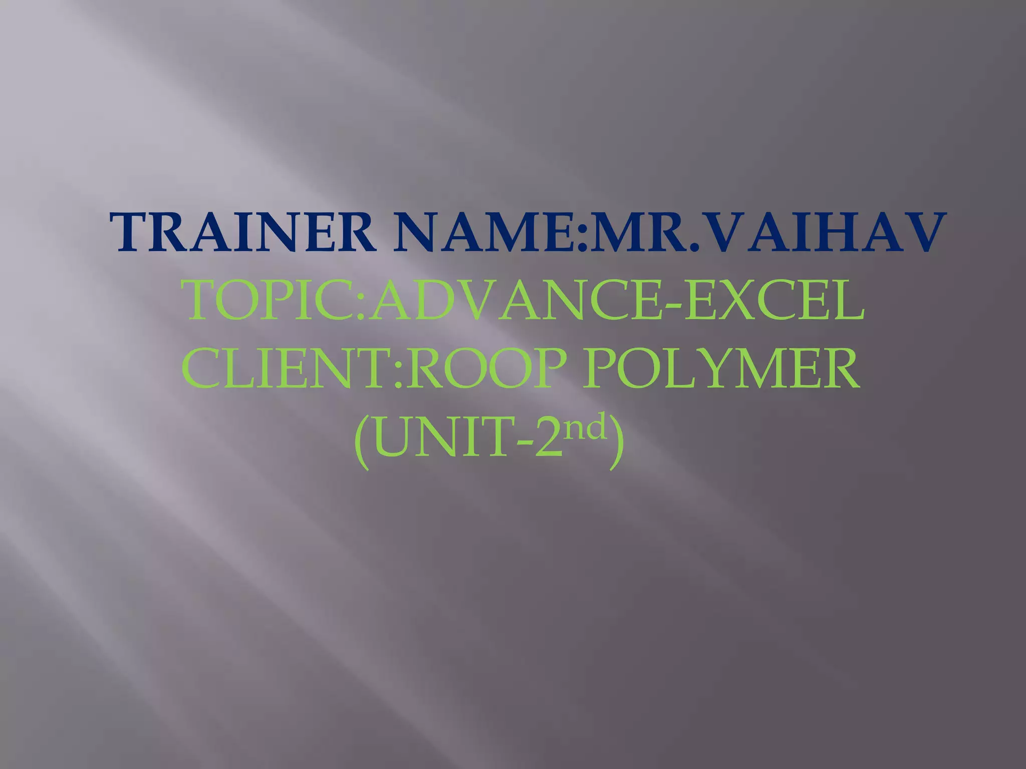 TRAINER NAME:MR.VAIHAV TOPIC:ADVANCE-EXCEL CLIENT:ROOP POLYMER (UNIT-2nd)